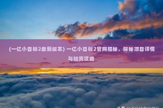 (一亿小目标2最新版本) 一亿小目标2官网揭秘，探秘项目详情与投资攻略