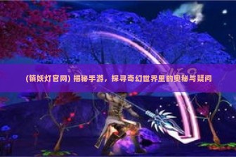 (镇妖灯官网) 揭秘手游，探寻奇幻世界里的奥秘与疑问