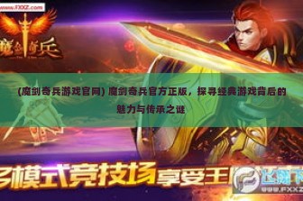 (魔剑奇兵游戏官网) 魔剑奇兵官方正版，探寻经典游戏背后的魅力与传承之谜