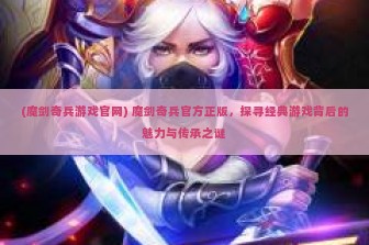 (魔剑奇兵游戏官网) 魔剑奇兵官方正版，探寻经典游戏背后的魅力与传承之谜