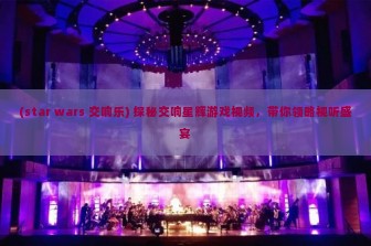 (star wars 交响乐) 探秘交响星辉游戏视频，带你领略视听盛宴