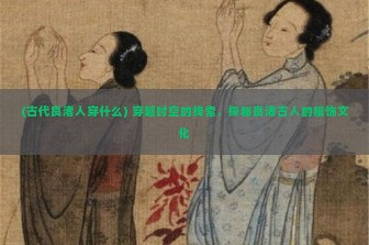 (古代良渚人穿什么) 穿越时空的线索，探秘良渚古人的服饰文化