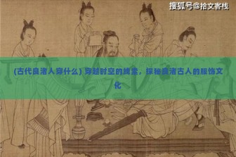 (古代良渚人穿什么) 穿越时空的线索，探秘良渚古人的服饰文化