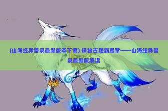 (山海经异兽录最新版本下载) 探秘古籍新篇章——山海经异兽录最新版解读