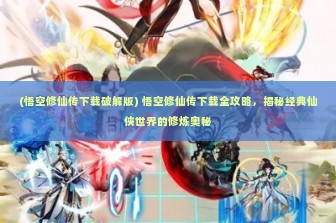 (悟空修仙传下载破解版) 悟空修仙传下载全攻略，揭秘经典仙侠世界的修炼奥秘