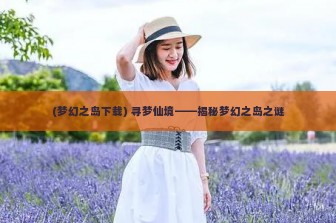 (梦幻之岛下载) 寻梦仙境——揭秘梦幻之岛之谜