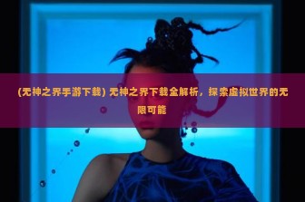 (无神之界手游下载) 无神之界下载全解析，探索虚拟世界的无限可能