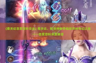 (魔天记百度百科女主) 魔天记，探寻神秘修仙世界的奇幻之旅——百度百科深度解读