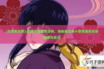 (女忍者的歌) 探秘女忍者忍法帖，揭秘最经典十首歌曲背后的故事与魅力