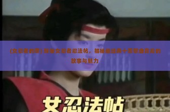 (女忍者的歌) 探秘女忍者忍法帖，揭秘最经典十首歌曲背后的故事与魅力