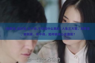 (怨憎会,爱别离,求不得,不欲临什么意思) 人生三大苦，怨憎会、爱别离、求不得，如何破解心灵困境？