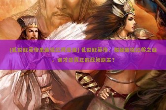 (乱世群英传里最强红将是谁) 乱世群英传，揭秘最强红将之谜，谁才是真正的战场霸主？