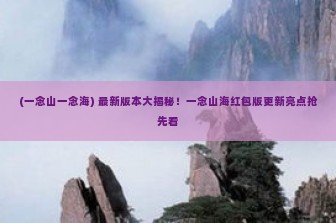 (一念山一念海) 最新版本大揭秘！一念山海红包版更新亮点抢先看