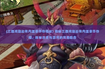 (三国戏赵云传内置豪华存档版) 揭秘三国戏赵云传内置豪华存档，探秘历史与游戏的完美融合