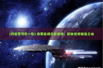 (问鼎苍穹前一句) 勇攀巅峰众目睽睽，探秘世间瞩目之谜