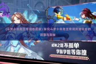 (斗罗十年龙王传说百度版) 探究斗罗十年龙王传说资源背后的故事与奥秘