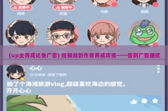 (up主养成记免广告) 短视频创作者养成攻略——告别广告困扰