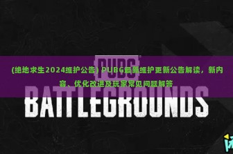 (绝地求生2024维护公告) PUBG最新维护更新公告解读，新内容、优化改进及玩家常见问题解答