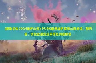 (绝地求生2024维护公告) PUBG最新维护更新公告解读，新内容、优化改进及玩家常见问题解答