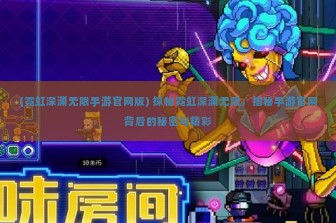 (霓虹深渊无限手游官网版) 探秘霓虹深渊无限，揭秘手游官网背后的秘密与精彩