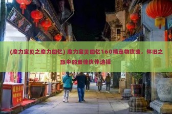 (魔力宝贝之魔力回忆) 魔力宝贝回忆160档宠物攻略，怀旧之旅中的最佳伙伴选择