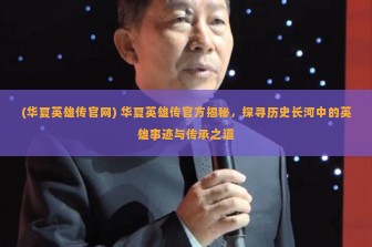 (华夏英雄传官网) 华夏英雄传官方揭秘，探寻历史长河中的英雄事迹与传承之道