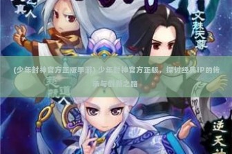 (少年封神官方正版手游) 少年封神官方正版，探讨经典IP的传承与创新之路