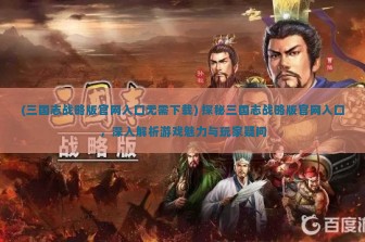 (三国志战略版官网入口无需下载) 探秘三国志战略版官网入口，深入解析游戏魅力与玩家疑问