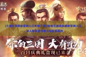 (三国志战略版官网入口无需下载) 探秘三国志战略版官网入口，深入解析游戏魅力与玩家疑问