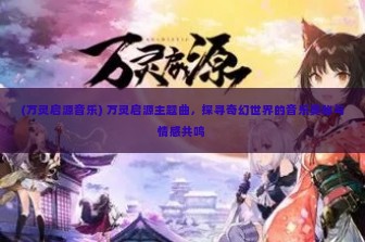 (万灵启源音乐) 万灵启源主题曲，探寻奇幻世界的音乐奥秘与情感共鸣