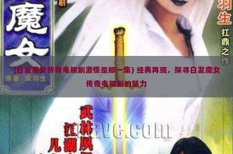 (白发魔女传奇电视剧激情是那一集) 经典再现，探寻白发魔女传奇电视剧的魅力