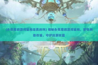 (永夜魔君游戏骗局是真的吗) 揭秘永夜魔君游戏骗局，警惕网络诈骗，守护玩家权益