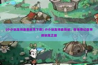 (小小驯龙师最新版本下载) 小小驯龙师最新版，探寻奇幻世界的驯龙之旅