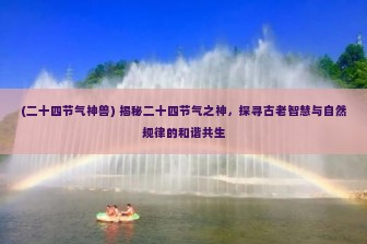 (二十四节气神兽) 揭秘二十四节气之神，探寻古老智慧与自然规律的和谐共生