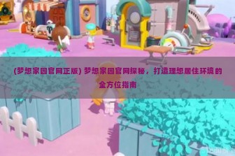 (梦想家园官网正版) 梦想家园官网探秘，打造理想居住环境的全方位指南