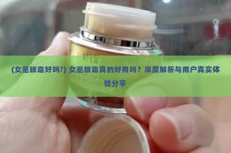 (女巫眼霜好吗?) 女巫眼霜真的好用吗？深度解析与用户真实体验分享