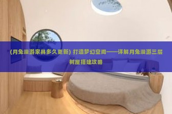 (月兔漫游家具多久更新) 打造梦幻空间——详解月兔漫游三层树屋搭建攻略