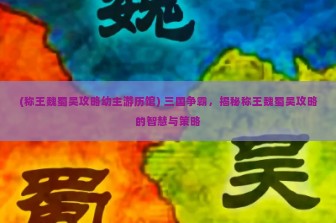 (称王魏蜀吴攻略幼主游历馆) 三国争霸，揭秘称王魏蜀吴攻略的智慧与策略