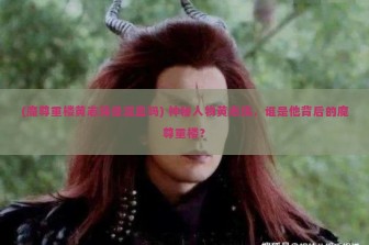 (魔尊重楼黄志玮是混血吗) 神秘人物黄志玮，谁是他背后的魔尊重楼？