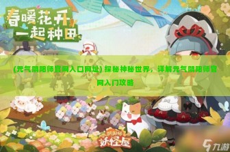 (元气阴阳师官网入口网址) 探秘神秘世界，详解元气阴阳师官网入门攻略