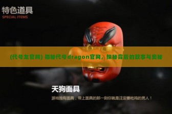 (代号龙官网) 揭秘代号dragon官网，探秘背后的故事与奥秘