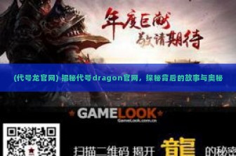 (代号龙官网) 揭秘代号dragon官网，探秘背后的故事与奥秘