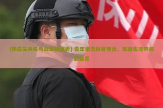 (热血尖兵司马战歌扮演者) 青年豪杰挺身而出，军旅生涯开启新篇章