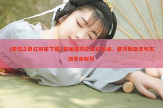 (蛮荒之境红包版下载) 探秘蛮荒之境红包版，游戏新玩法与市场前景解析