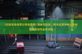 (归龙潮是哪家公司的游戏) 揭秘归龙潮，探寻这家神秘公司的真实身份与业务领域