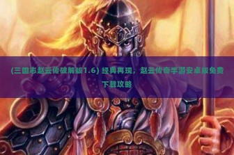 (三国志赵云传破解版1.6) 经典再现，赵云传奇手游安卓版免费下载攻略