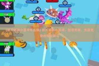 (纸片防御小游戏怎么玩) 纸片防御小游戏，创意无限，乐趣无穷的指尖战斗