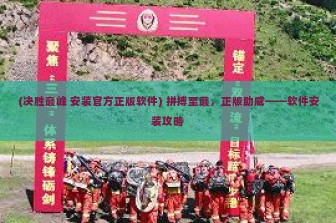 (决胜巅峰 安装官方正版软件) 拼搏至巅，正版助威——软件安装攻略