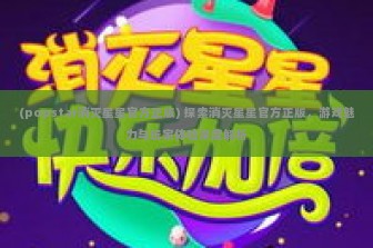 (popstar消灭星星官方正版) 探索消灭星星官方正版，游戏魅力与玩家体验深度解析