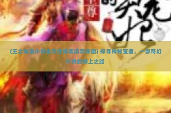 (王之秘宝小说全文在线阅读无弹窗) 探寻神秘宝藏，一部奇幻小说的线上之旅